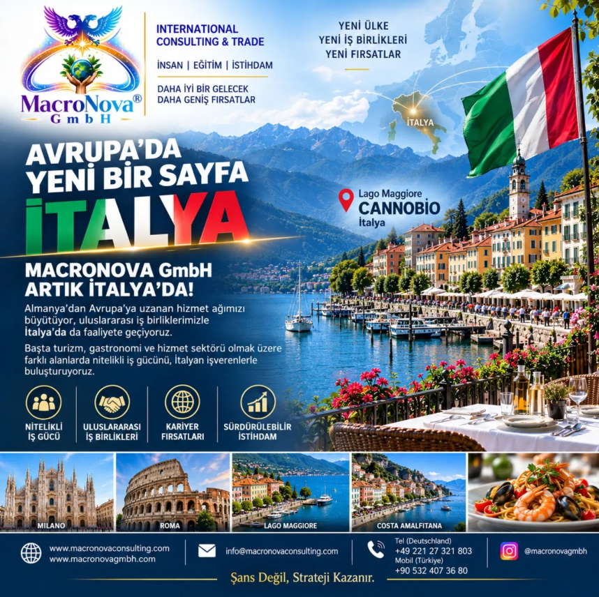 MACRONOVA GmbH ARTIK İTALYA’DA
Almanya’dan Avrupa’ya uzanan hizmet ağımızı büyütmeye devam ediyoruz.
MACRONOVA GmbH olarak uluslararası danışmanlık, nitelikli iş gücü, istihdam ve kariyer alanındaki çalışmalarımıza İtalya’yı da eklediğimizi kamuoyuyla paylaşmaktan memnuniyet duyuyoruz.
İtalya’daki işverenlerle geliştirdiğimiz iş birlikleri kapsamında; başta turizm, gastronomi ve hizmet sektörü olmak üzere farklı meslek gruplarında nitelikli personelin İtalyan işverenlerle buluşturulmasına yönelik çalışmalarımız başlamıştır. — Makrokozmos EBA